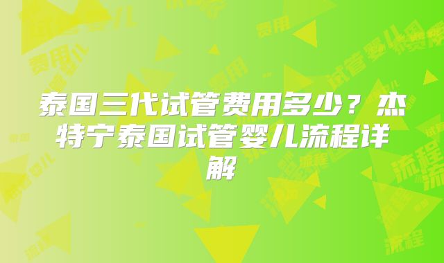 泰国三代试管费用多少？杰特宁泰国试管婴儿流程详解