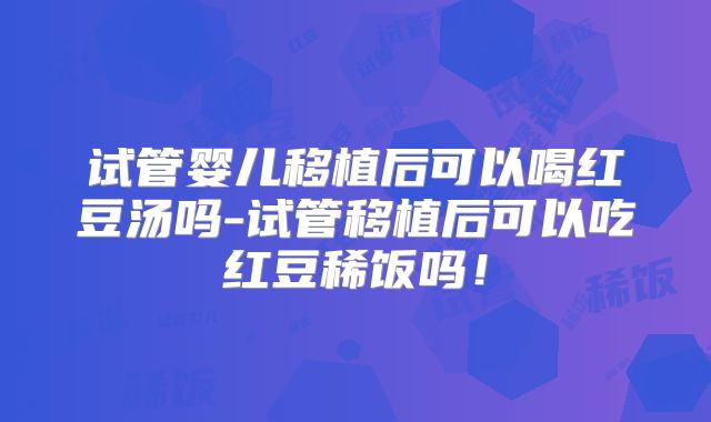 试管婴儿移植后可以喝红豆汤吗-试管移植后可以吃红豆稀饭吗！