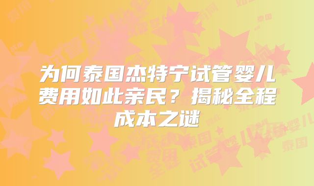 为何泰国杰特宁试管婴儿费用如此亲民？揭秘全程成本之谜