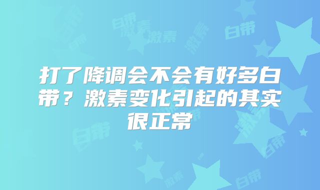 打了降调会不会有好多白带?激素变化引起的其实很正常