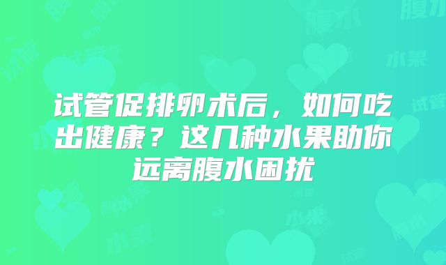 试管促排卵术后，如何吃出健康？这几种水果助你远离腹水困扰
