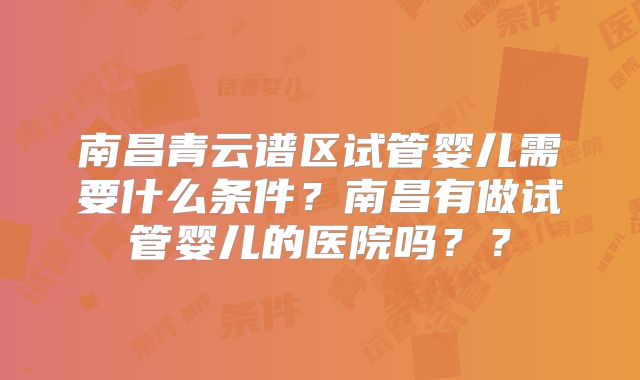 南昌青云谱区试管婴儿需要什么条件？南昌有做试管婴儿的医院吗？？