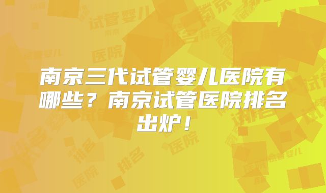 南京三代试管婴儿医院有哪些？南京试管医院排名出炉！