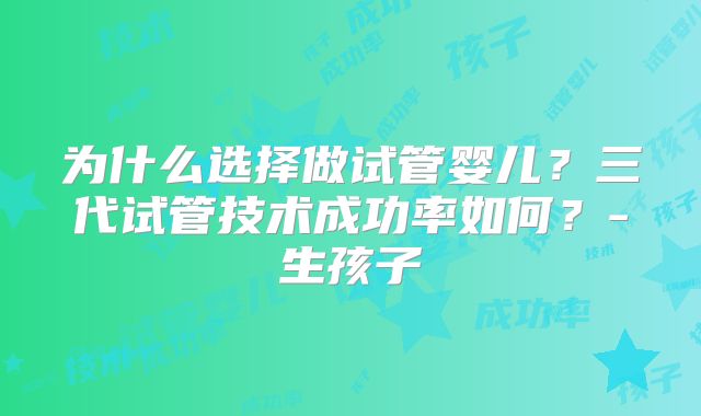 为什么选择做试管婴儿？三代试管技术成功率如何？-生孩子