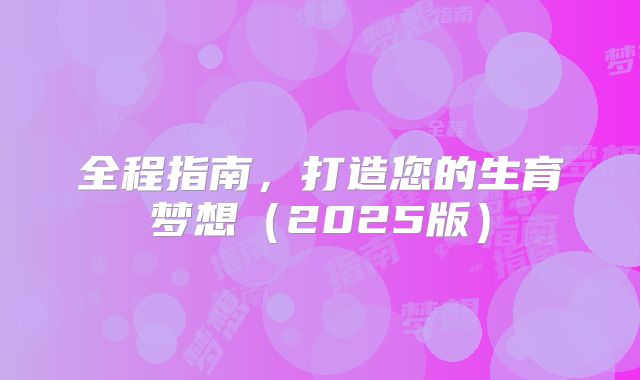 全程指南，打造您的生育梦想（2025版）