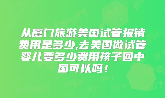从厦门旅游美国试管报销费用是多少,去美国做试管婴儿要多少费用孩子回中国可以吗！