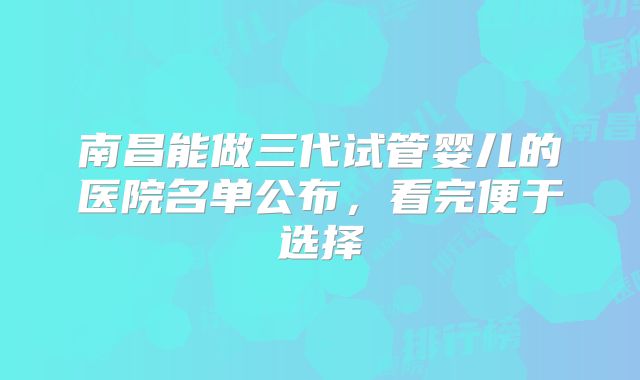 南昌能做三代试管婴儿的医院名单公布，看完便于选择