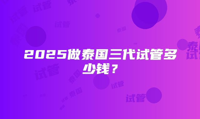 2025做泰国三代试管多少钱？
