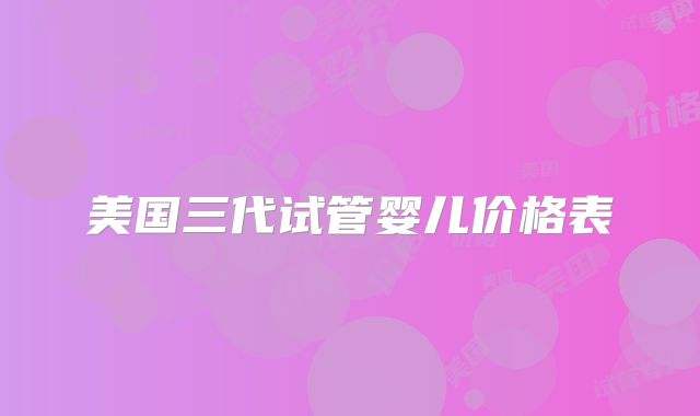 美国三代试管婴儿价格表