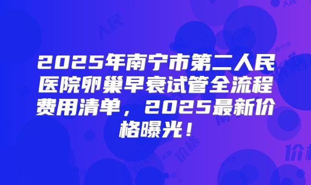 2025年南宁市第二人民医院卵巢早衰试管全流程费用清单,2025最新价格曝光!