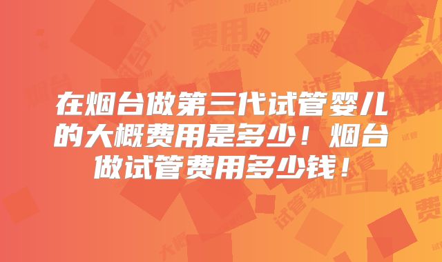 在烟台做第三代试管婴儿的大概费用是多少！烟台做试管费用多少钱！
