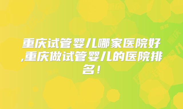 重庆试管婴儿哪家医院好,重庆做试管婴儿的医院排名!