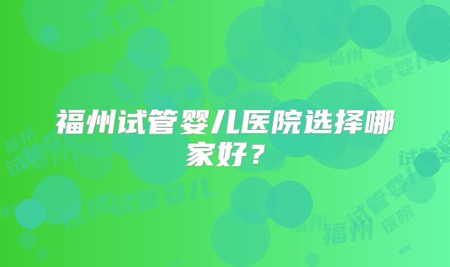 福州试管婴儿医院选择哪家好？