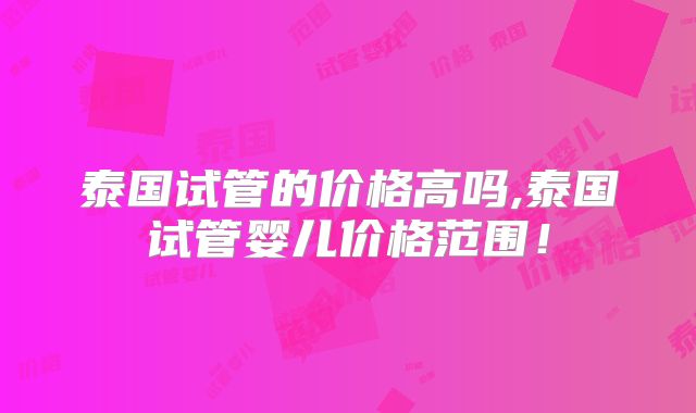 泰国试管的价格高吗,泰国试管婴儿价格范围！