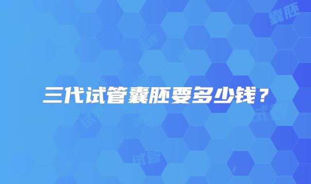 三代试管囊胚要多少钱？