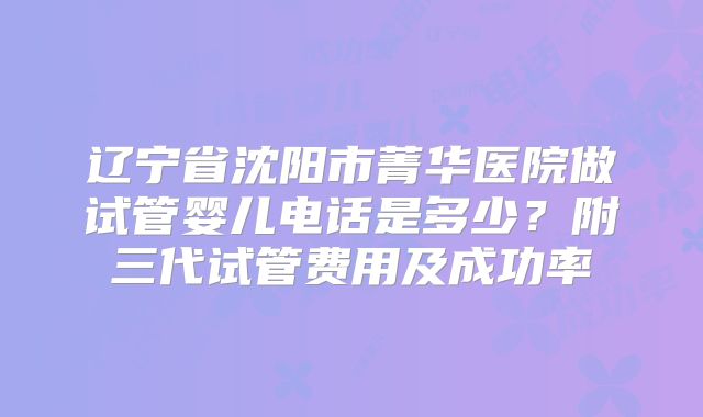 辽宁省沈阳市菁华医院做试管婴儿电话是多少?附三代试管费用及成功率