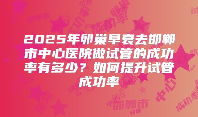 2025年卵巢早衰去邯郸市中心医院做试管的成功率有多少？如何提升试管成功率