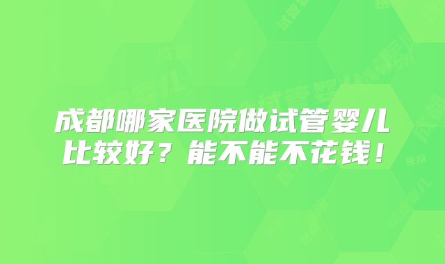 成都哪家医院做试管婴儿比较好？能不能不花钱！