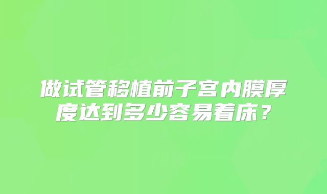 做试管移植前子宫内膜厚度达到多少容易着床？