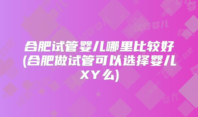 合肥试管婴儿哪里比较好(合肥做试管可以选择婴儿XY么)