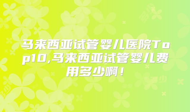 马来西亚试管婴儿医院Top10,马来西亚试管婴儿费用多少啊！