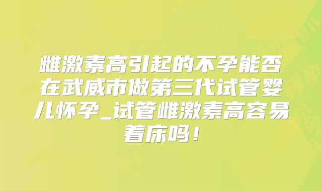 雌激素高引起的不孕能否在武威市做第三代试管婴儿怀孕_试管雌激素高容易着床吗！