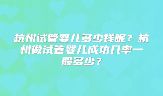 杭州试管婴儿多少钱呢？杭州做试管婴儿成功几率一般多少？