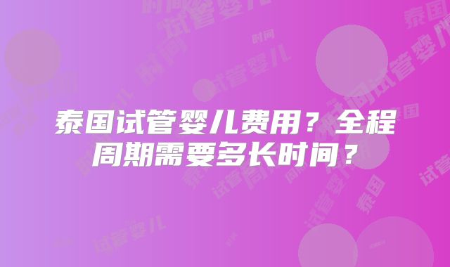 泰国试管婴儿费用？全程周期需要多长时间？