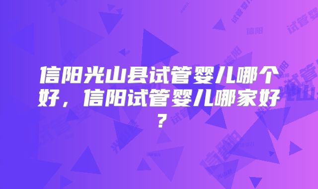 信阳光山县试管婴儿哪个好，信阳试管婴儿哪家好？