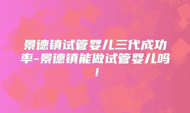 景德镇试管婴儿三代成功率-景德镇能做试管婴儿吗！