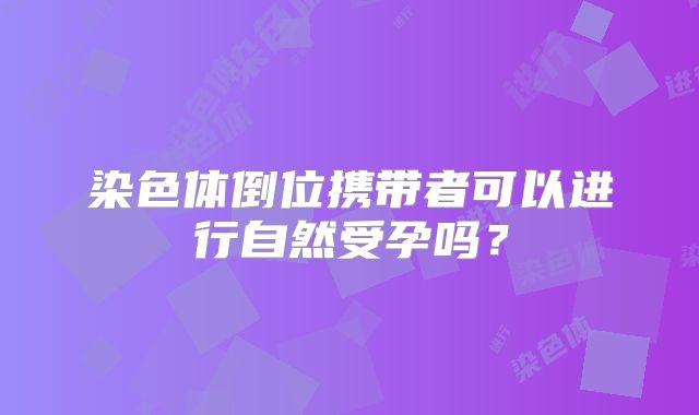 染色体倒位携带者可以进行自然受孕吗？