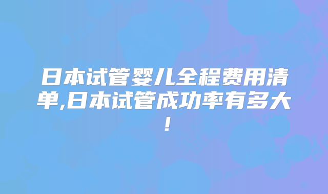 日本试管婴儿全程费用清单,日本试管成功率有多大！