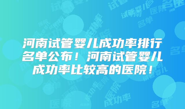 河南试管婴儿成功率排行名单公布！河南试管婴儿成功率比较高的医院！