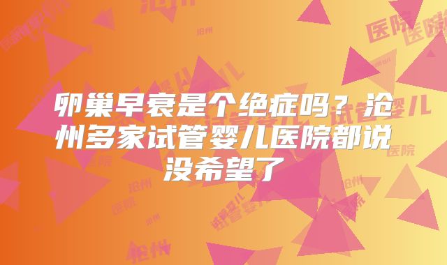 卵巢早衰是个绝症吗?沧州多家试管婴儿医院都说没希望了