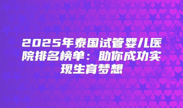 2025年泰国试管婴儿医院排名榜单：助你成功实现生育梦想