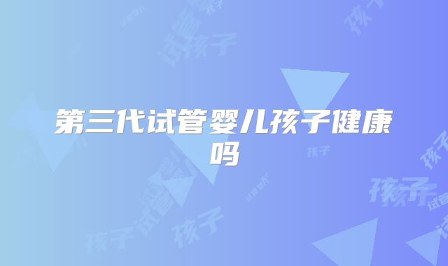 第三代试管婴儿孩子健康吗