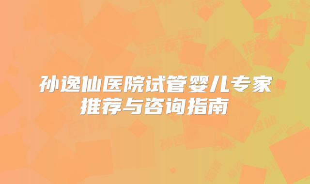 孙逸仙医院试管婴儿专家推荐与咨询指南