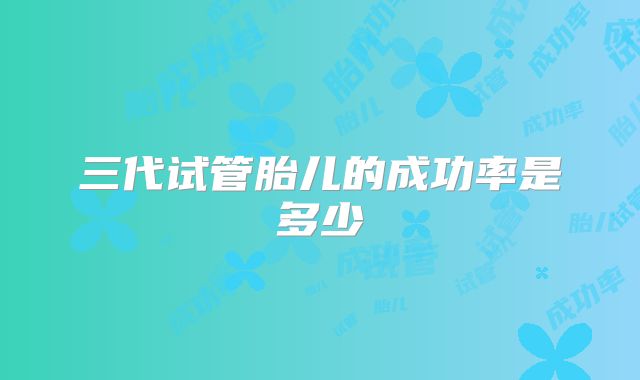 三代试管胎儿的成功率是多少
