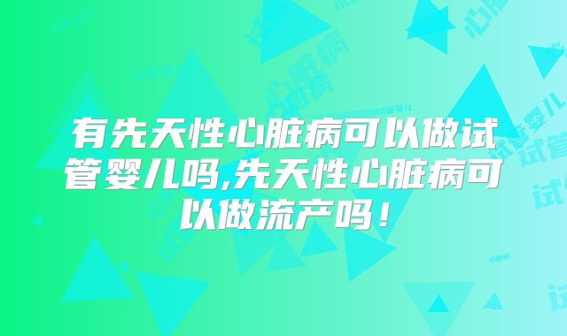 有先天性心脏病可以做试管婴儿吗,先天性心脏病可以做流产吗！