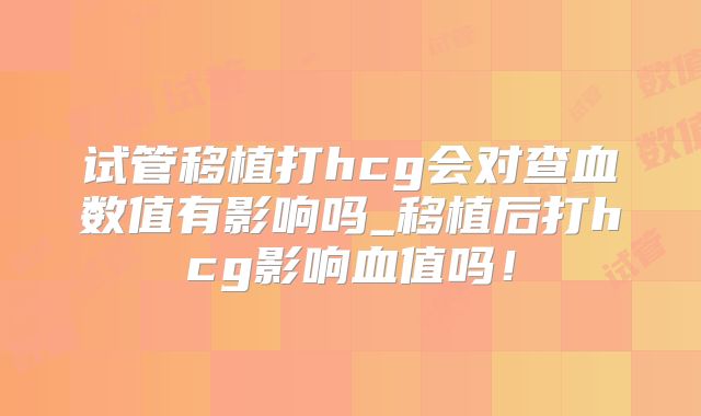 试管移植打hcg会对查血数值有影响吗_移植后打hcg影响血值吗！