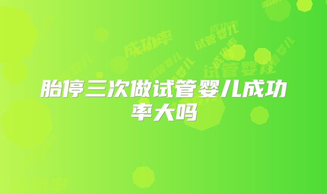胎停三次做试管婴儿成功率大吗