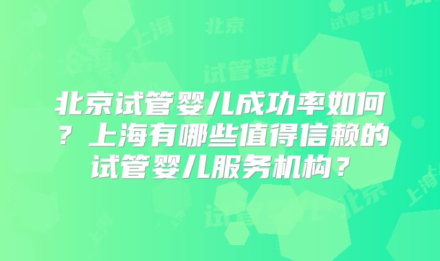 北京试管婴儿成功率如何？上海有哪些值得信赖的试管婴儿服务机构？