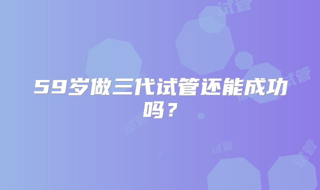 59岁做三代试管还能成功吗？