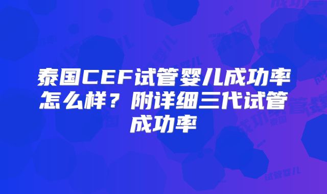 泰国CEF试管婴儿成功率怎么样？附详细三代试管成功率