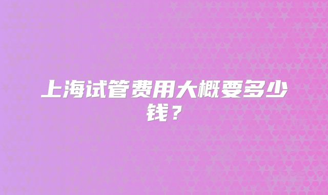 上海试管费用大概要多少钱？
