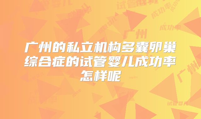 广州的私立机构多囊卵巢综合症的试管婴儿成功率怎样呢