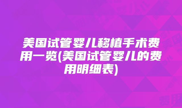 美国试管婴儿移植手术费用一览(美国试管婴儿的费用明细表)