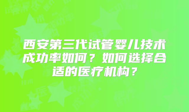 西安第三代试管婴儿技术成功率如何？如何选择合适的医疗机构？