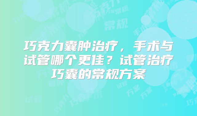 巧克力囊肿治疗，手术与试管哪个更佳？试管治疗巧囊的常规方案