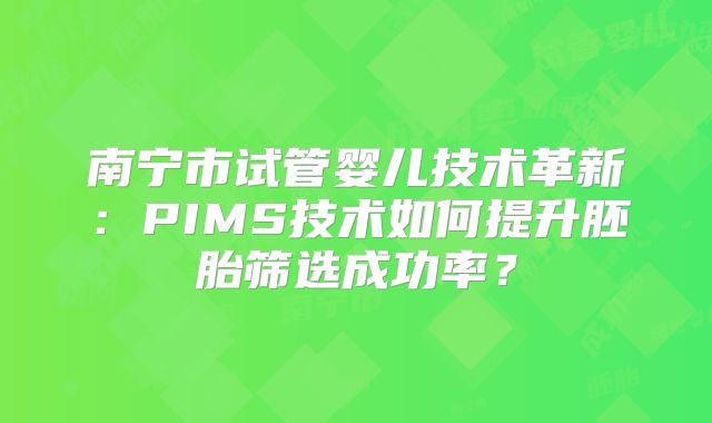 南宁市试管婴儿技术革新：PIMS技术如何提升胚胎筛选成功率？